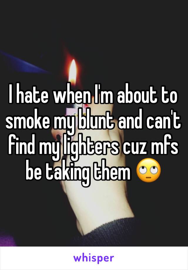 I hate when I'm about to smoke my blunt and can't find my lighters cuz mfs be taking them 🙄