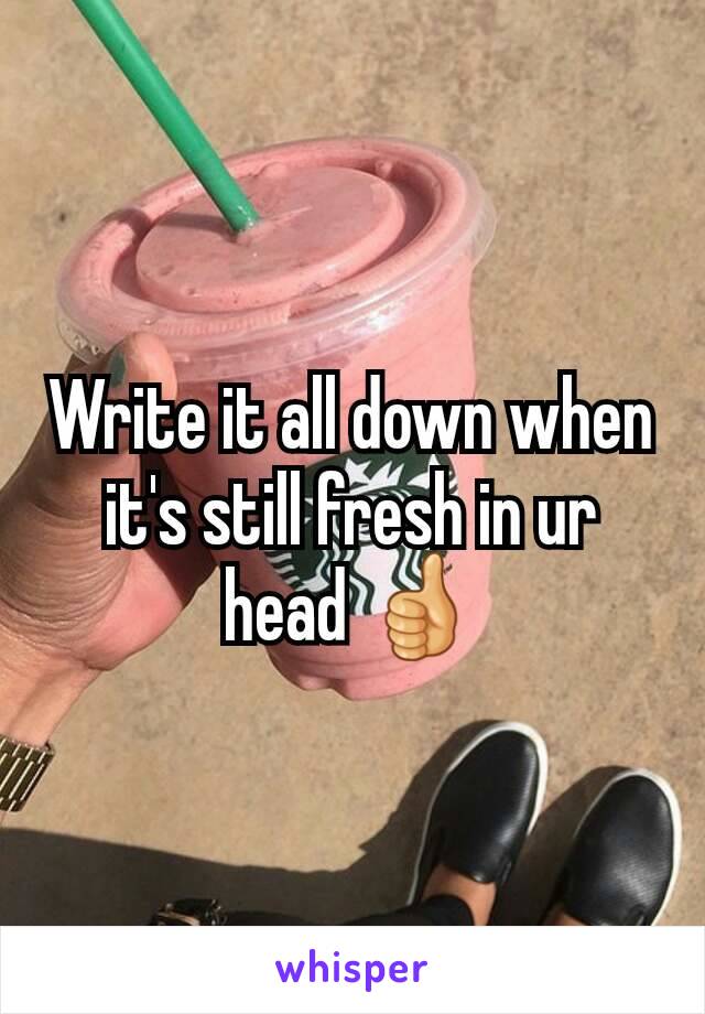 Write it all down when it's still fresh in ur head 👍