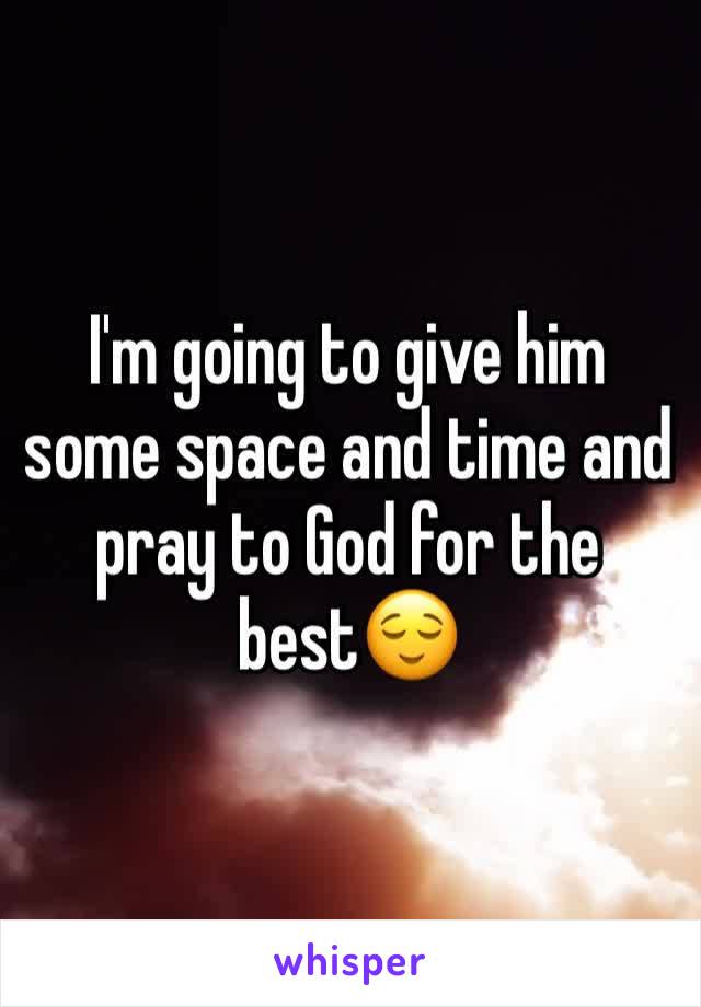 I'm going to give him some space and time and pray to God for the best😌