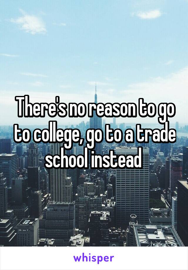 There's no reason to go to college, go to a trade school instead 