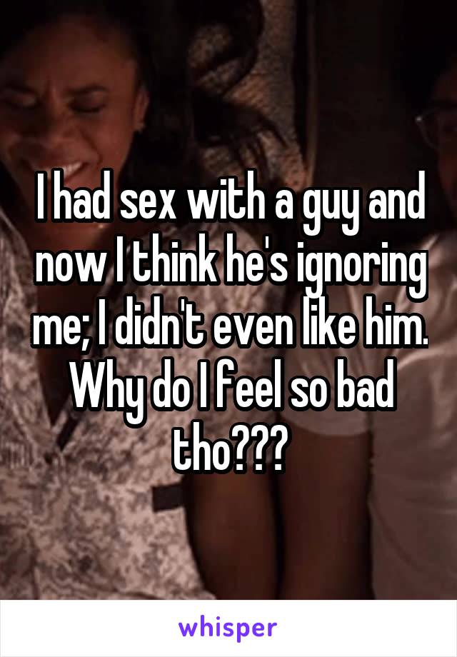 I had sex with a guy and now I think he's ignoring me; I didn't even like him. Why do I feel so bad tho???