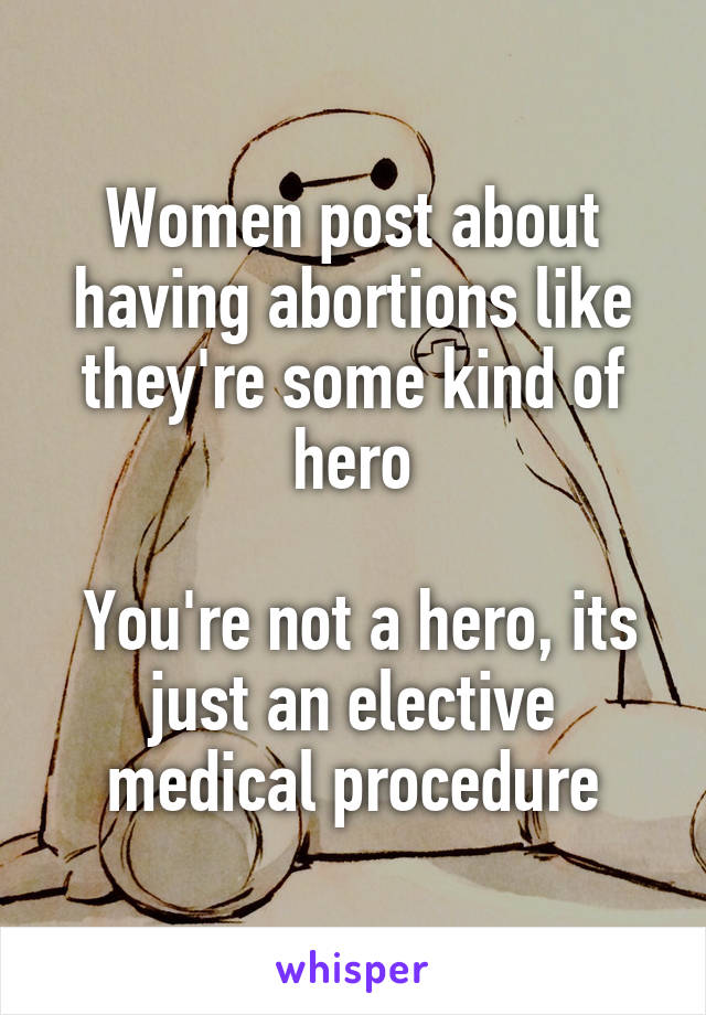 Women post about having abortions like they're some kind of hero

 You're not a hero, its just an elective medical procedure