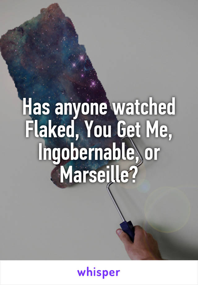 Has anyone watched Flaked, You Get Me, Ingobernable, or Marseille?