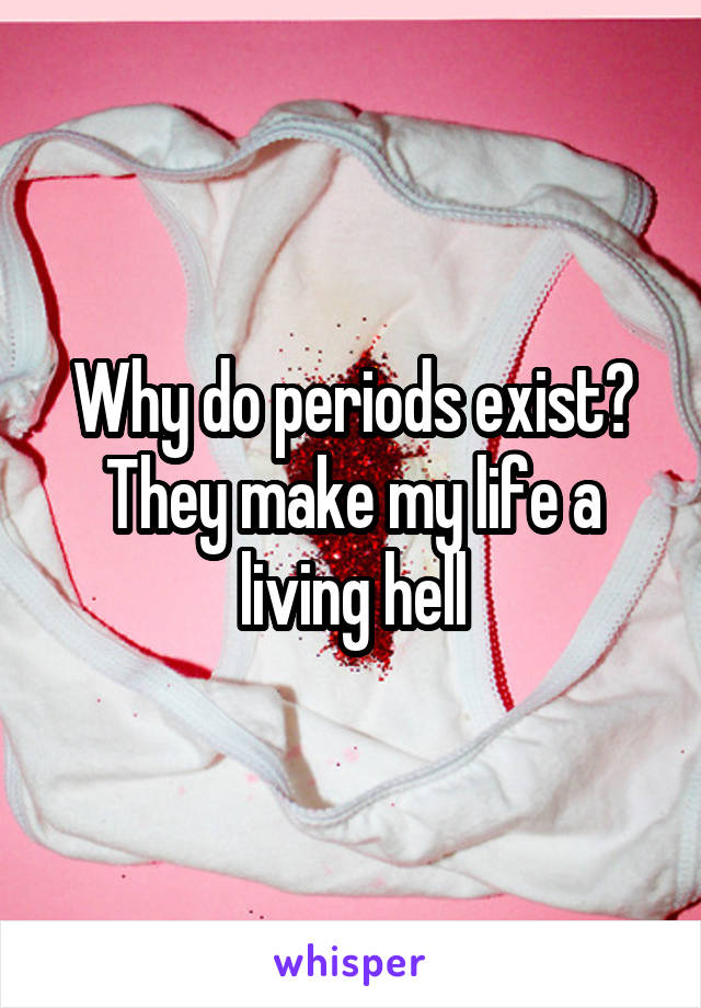 Why do periods exist? They make my life a living hell