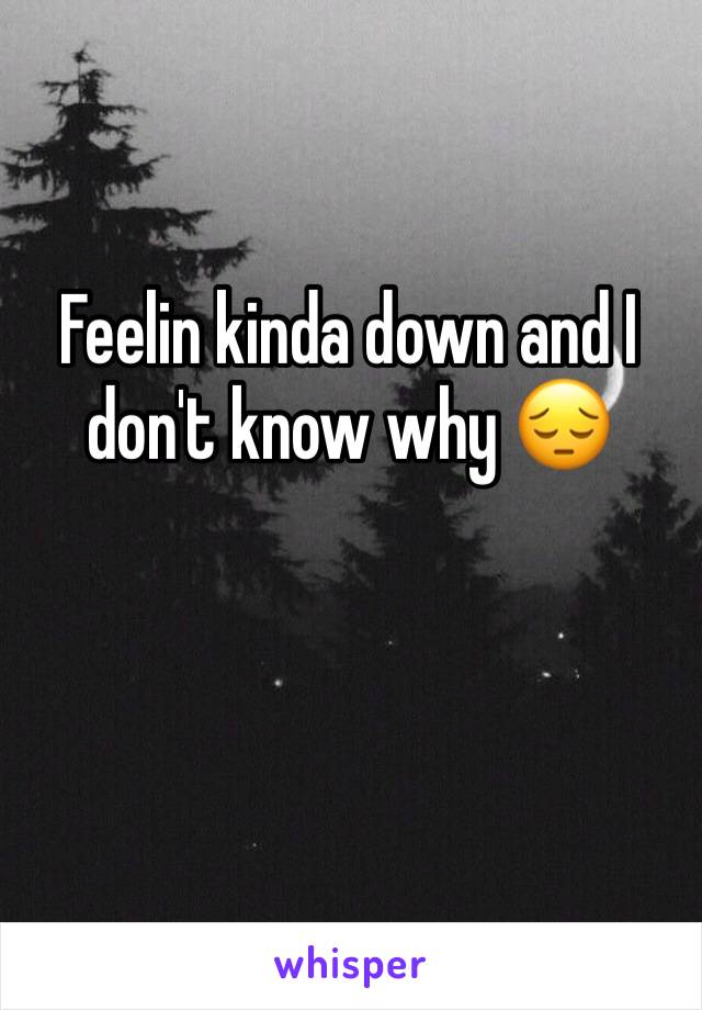 Feelin kinda down and I don't know why 😔