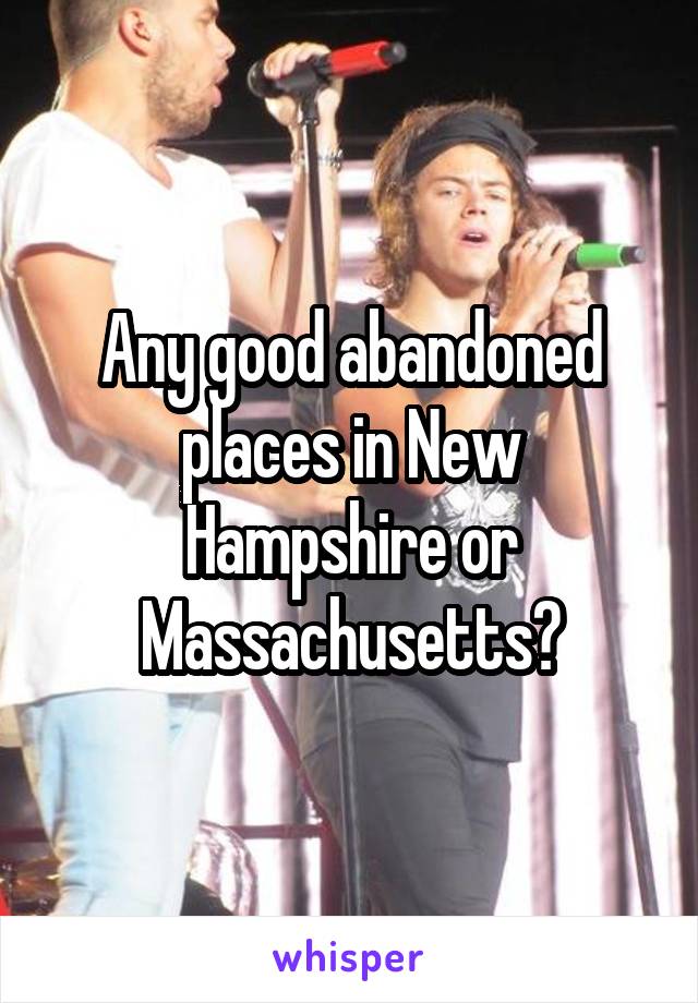 Any good abandoned places in New Hampshire or Massachusetts?