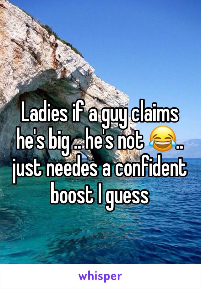 Ladies if a guy claims he's big .. he's not 😂.. just needes a confident boost I guess