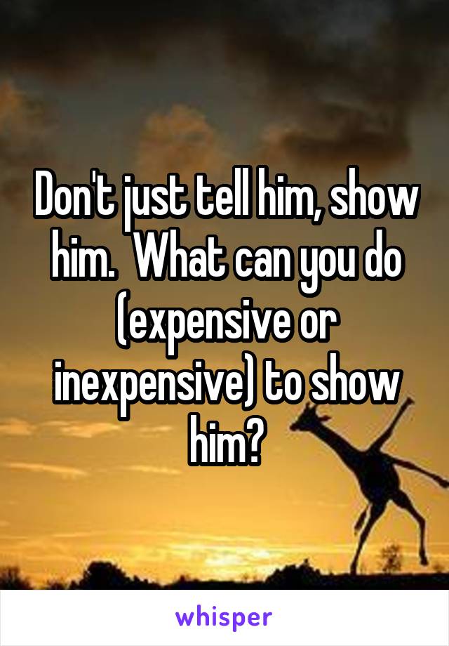 Don't just tell him, show him.  What can you do (expensive or inexpensive) to show him?