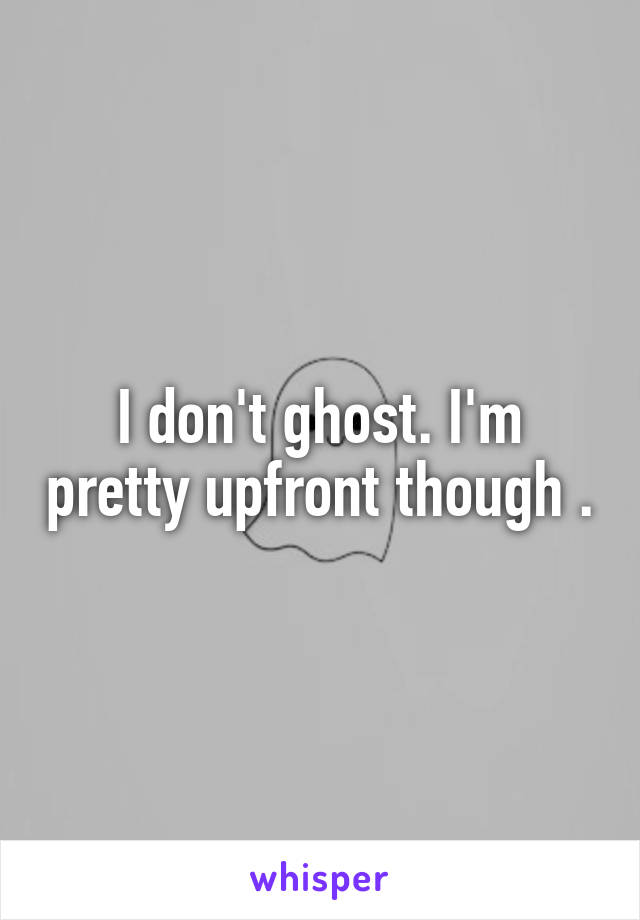 I don't ghost. I'm pretty upfront though .