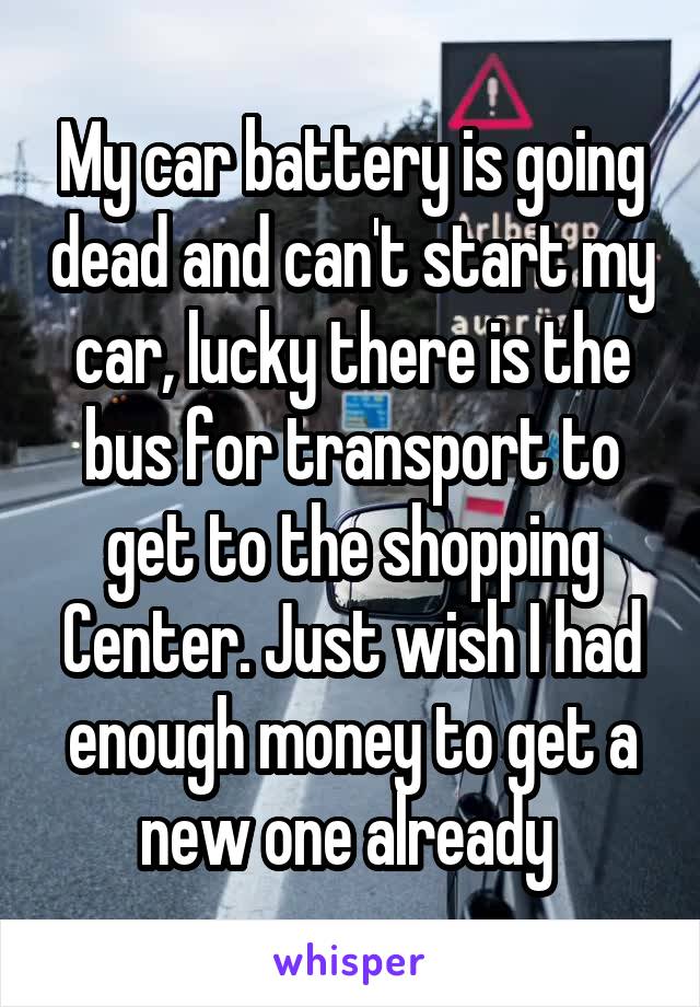 My car battery is going dead and can't start my car, lucky there is the bus for transport to get to the shopping Center. Just wish I had enough money to get a new one already 