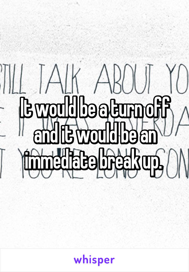 It would be a turn off and it would be an immediate break up. 