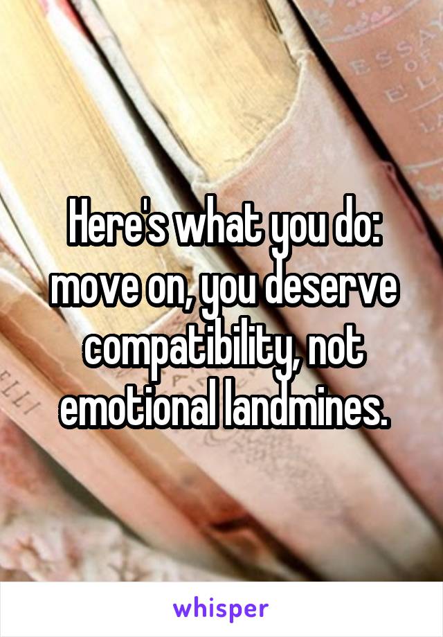 Here's what you do: move on, you deserve compatibility, not emotional landmines.