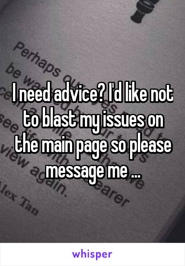 I need advice? I'd like not to blast my issues on the main page so please message me ...