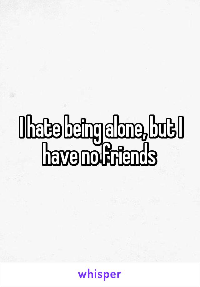 I hate being alone, but I have no friends 