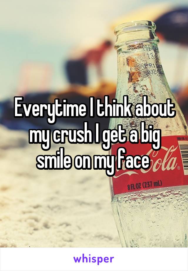 Everytime I think about my crush I get a big smile on my face 