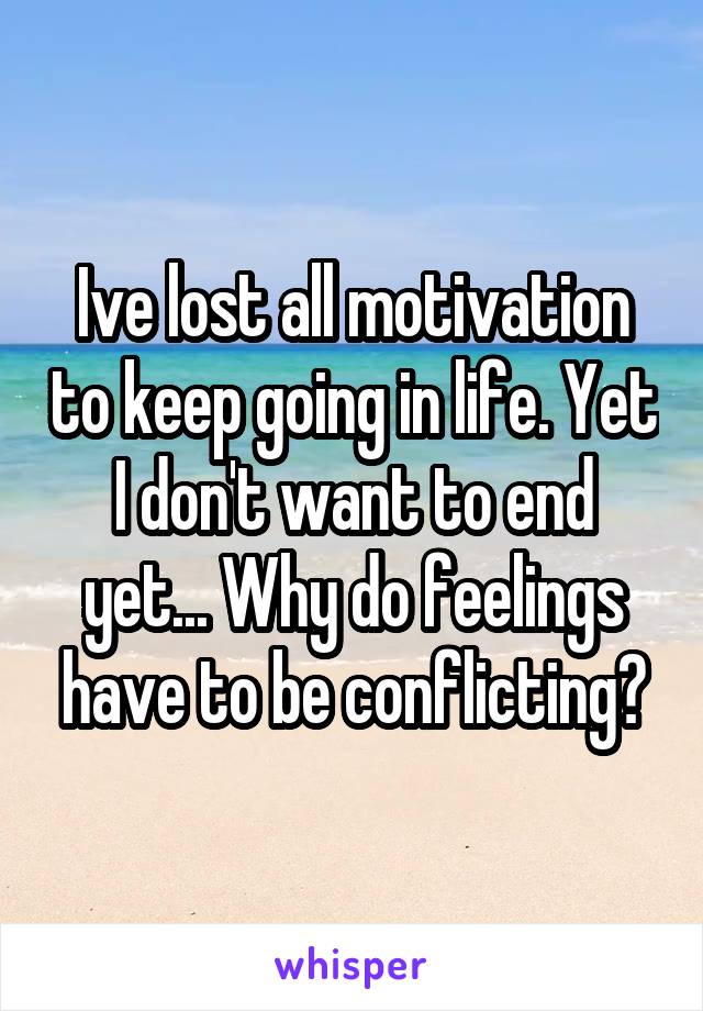 Ive lost all motivation to keep going in life. Yet I don't want to end yet... Why do feelings have to be conflicting?