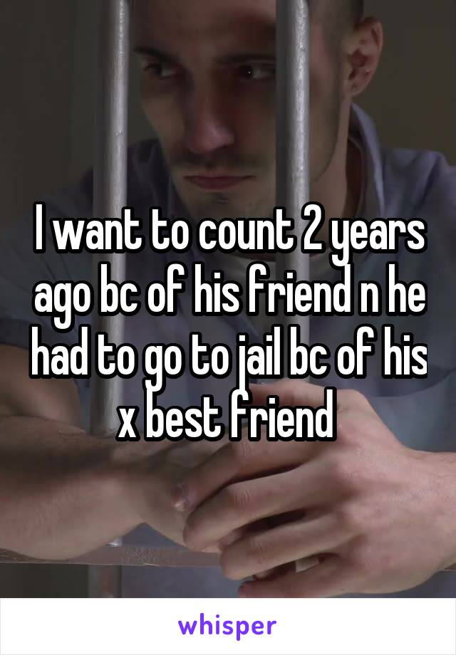 I want to count 2 years ago bc of his friend n he had to go to jail bc of his x best friend 