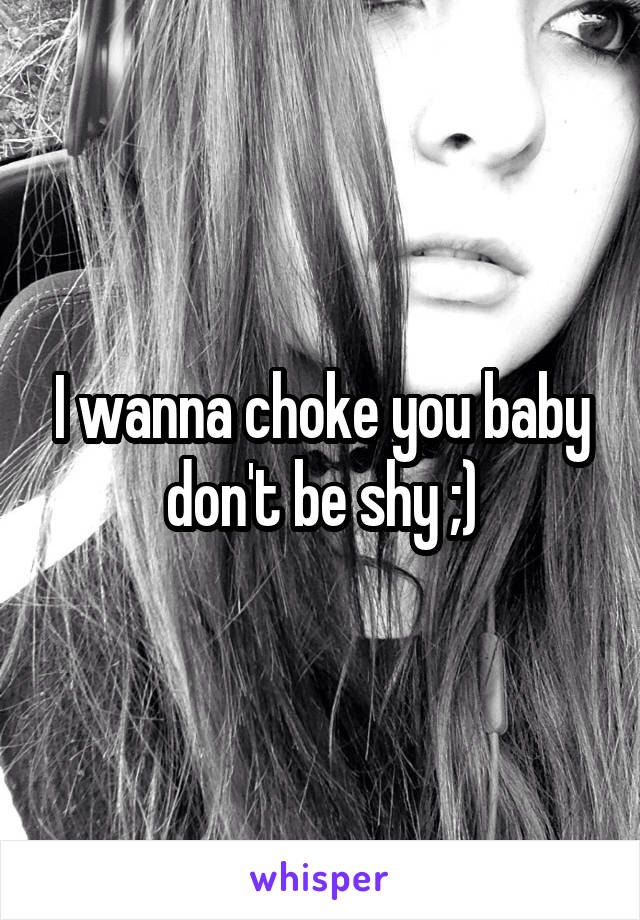 I wanna choke you baby don't be shy ;)