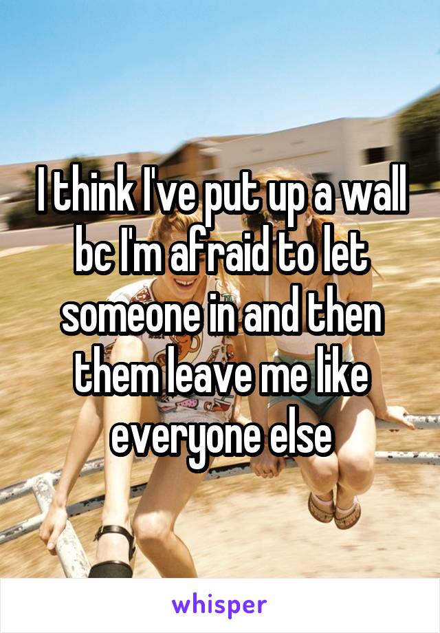 I think I've put up a wall bc I'm afraid to let someone in and then them leave me like everyone else