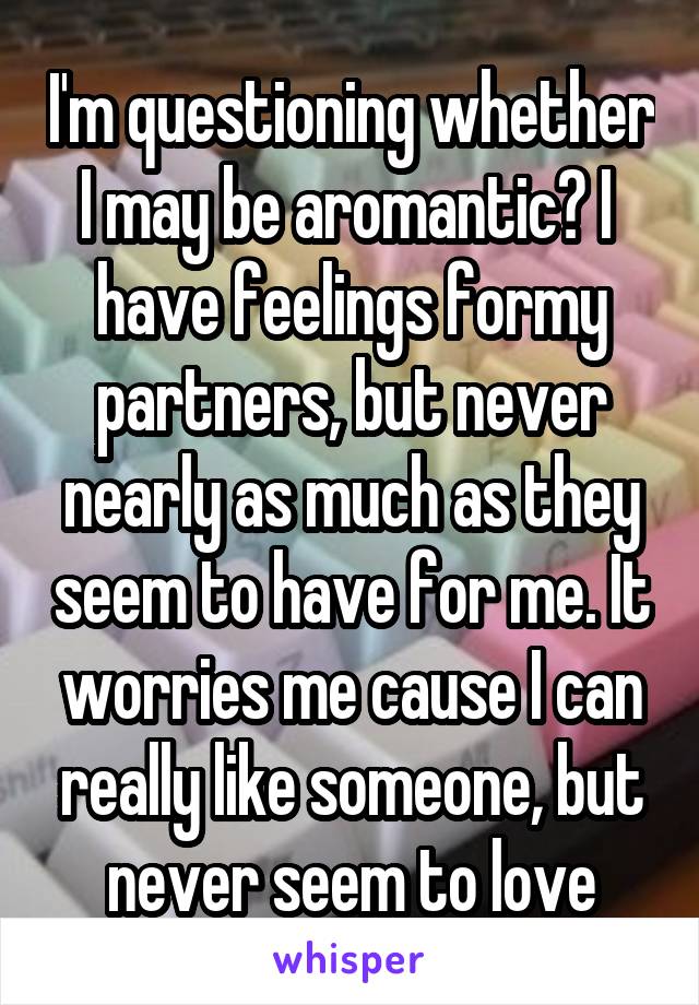 I'm questioning whether I may be aromantic? I  have feelings formy partners, but never nearly as much as they seem to have for me. It worries me cause I can really like someone, but never seem to love