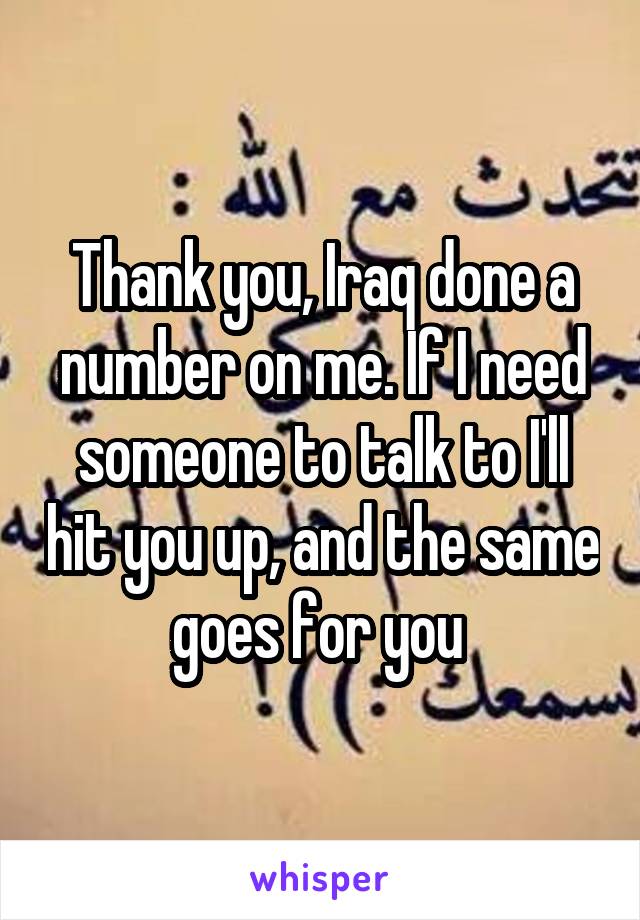 Thank you, Iraq done a number on me. If I need someone to talk to I'll hit you up, and the same goes for you 