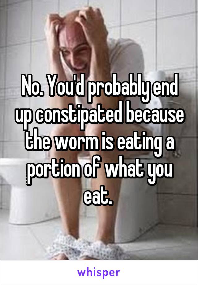 No. You'd probably end up constipated because the worm is eating a portion of what you eat. 