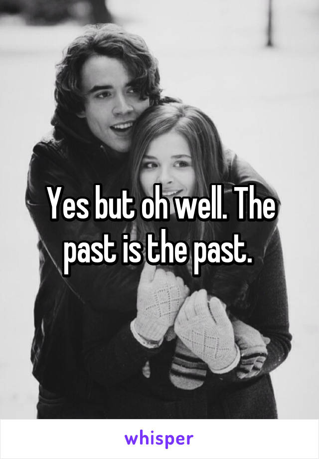 Yes but oh well. The past is the past. 