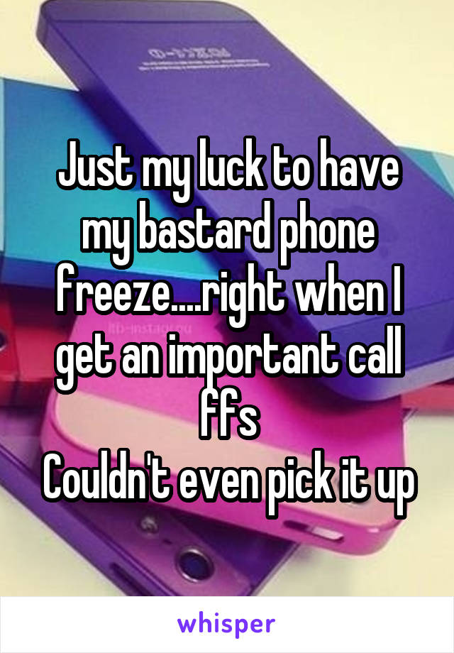 Just my luck to have my bastard phone freeze....right when I get an important call ffs
Couldn't even pick it up