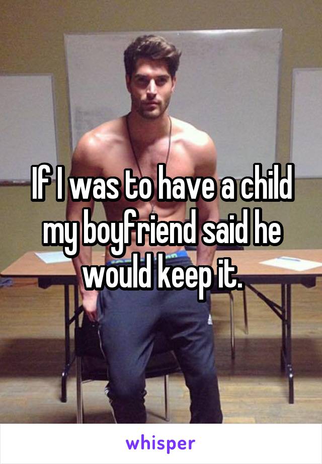 If I was to have a child my boyfriend said he would keep it.