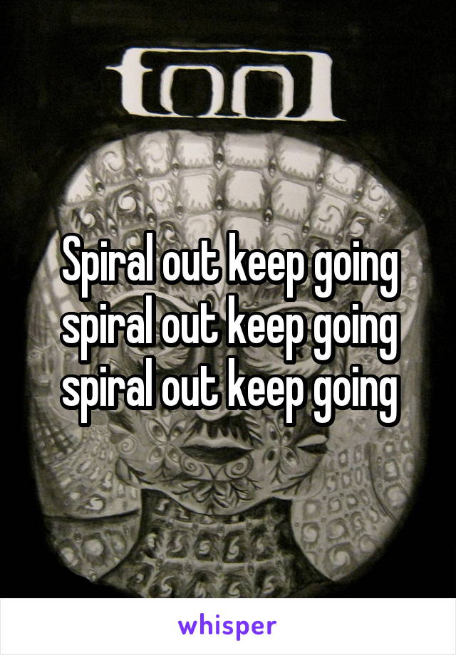 Spiral out keep going spiral out keep going spiral out keep going