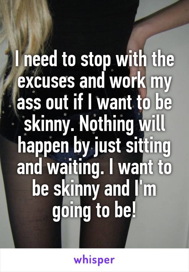 I need to stop with the excuses and work my ass out if I want to be skinny. Nothing will happen by just sitting and waiting. I want to be skinny and I'm going to be!