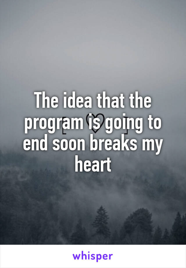 The idea that the program is going to end soon breaks my heart