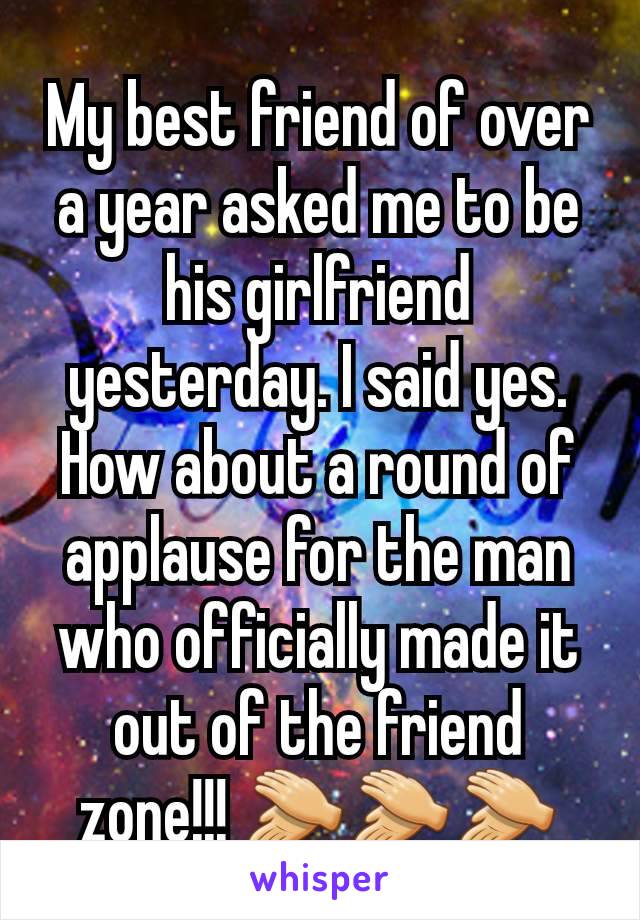 My best friend of over a year asked me to be his girlfriend yesterday. I said yes. How about a round of applause for the man who officially made it out of the friend zone!!! 👏👏👏