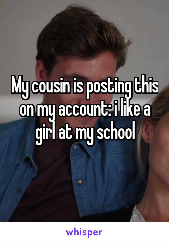 My cousin is posting this on my account: i like a girl at my school
