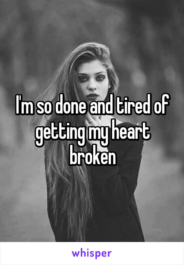 I'm so done and tired of getting my heart broken