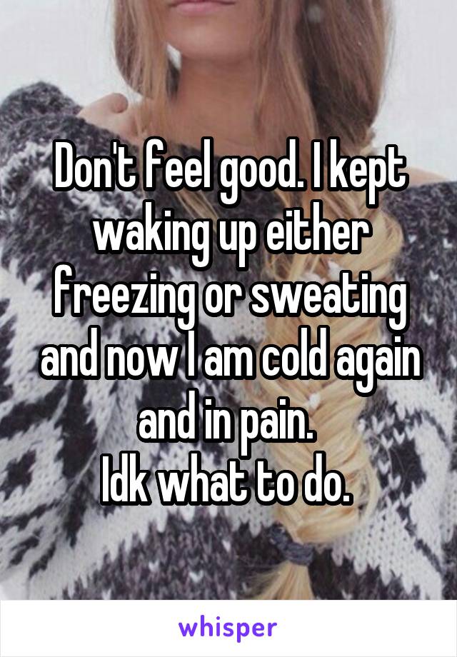 Don't feel good. I kept waking up either freezing or sweating and now I am cold again and in pain. 
Idk what to do. 