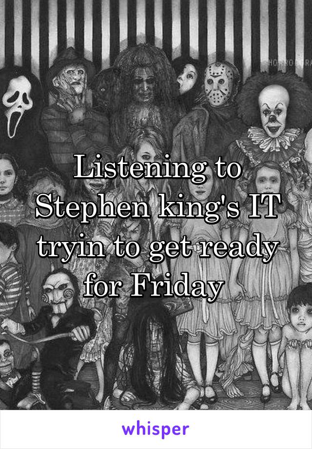 Listening to Stephen king's IT tryin to get ready for Friday 