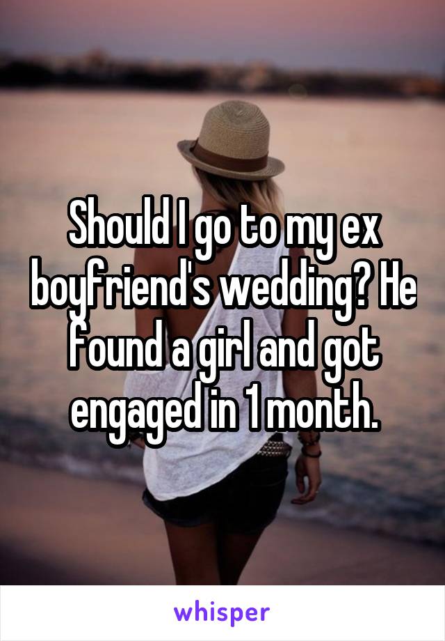 Should I go to my ex boyfriend's wedding? He found a girl and got engaged in 1 month.