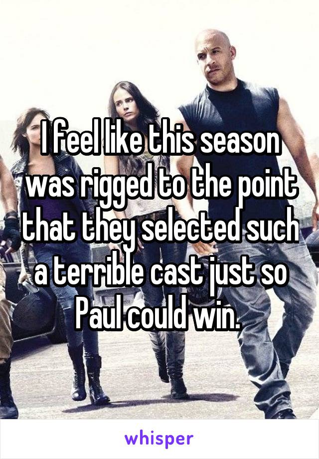 I feel like this season was rigged to the point that they selected such a terrible cast just so Paul could win. 