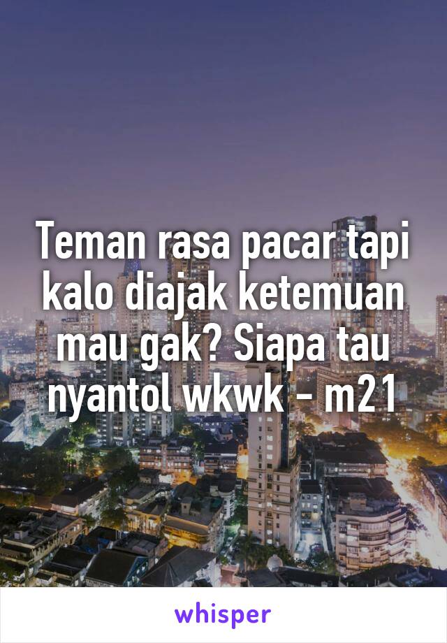 Teman rasa pacar tapi kalo diajak ketemuan mau gak? Siapa tau nyantol wkwk - m21