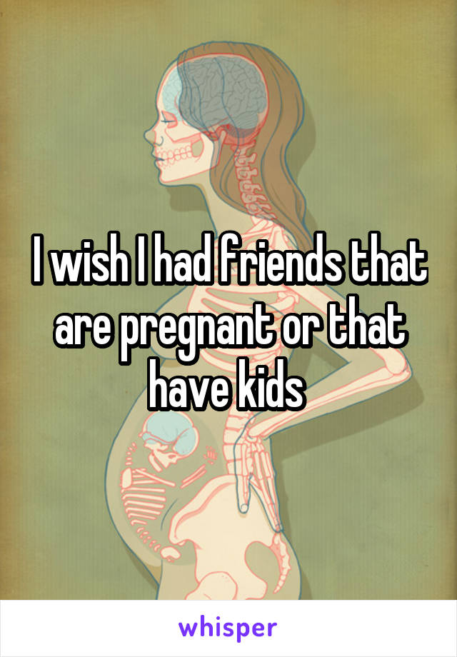 I wish I had friends that are pregnant or that have kids 