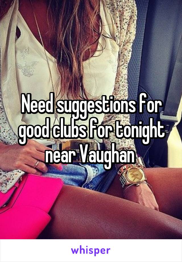 Need suggestions for good clubs for tonight near Vaughan 