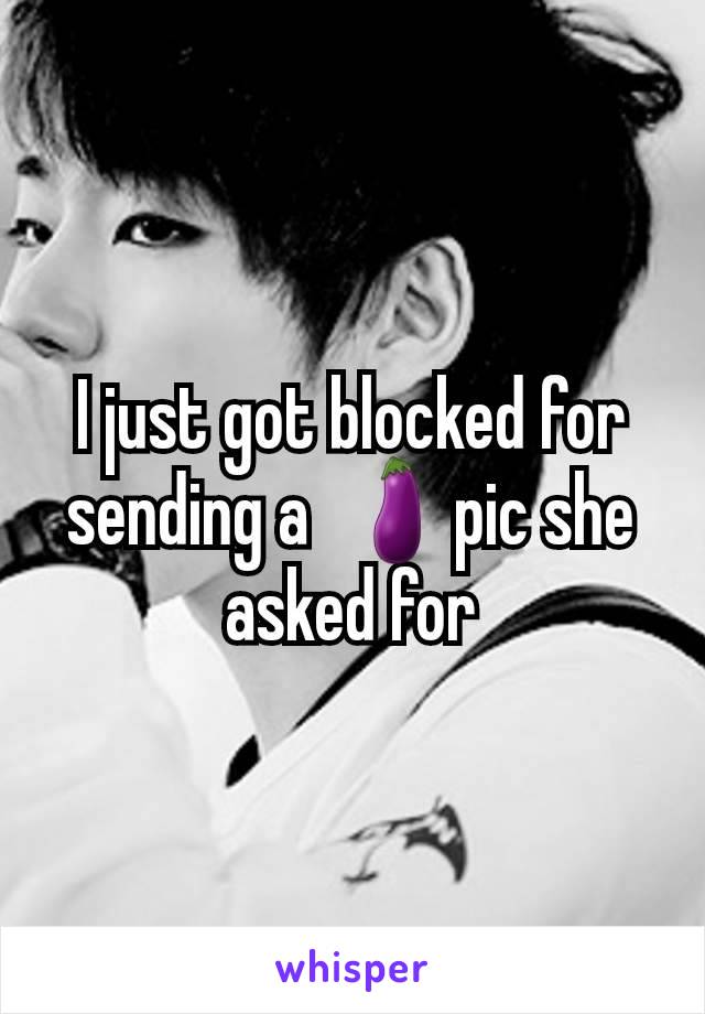 I just got blocked for sending a  🍆pic she asked for
