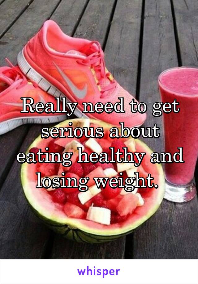 Really need to get serious about eating healthy and losing weight. 