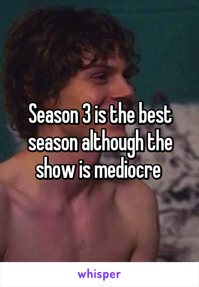 Season 3 is the best season although the show is mediocre 