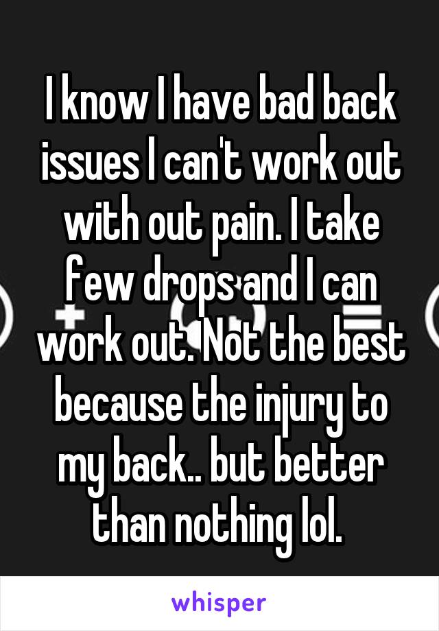 I know I have bad back issues I can't work out with out pain. I take few drops and I can work out. Not the best because the injury to my back.. but better than nothing lol. 