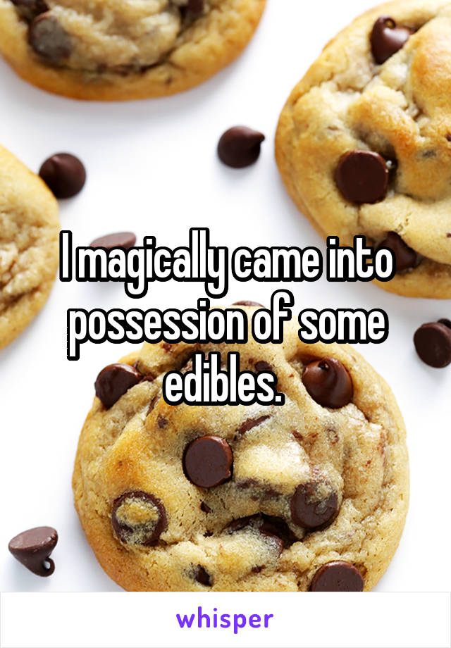 I magically came into possession of some edibles. 