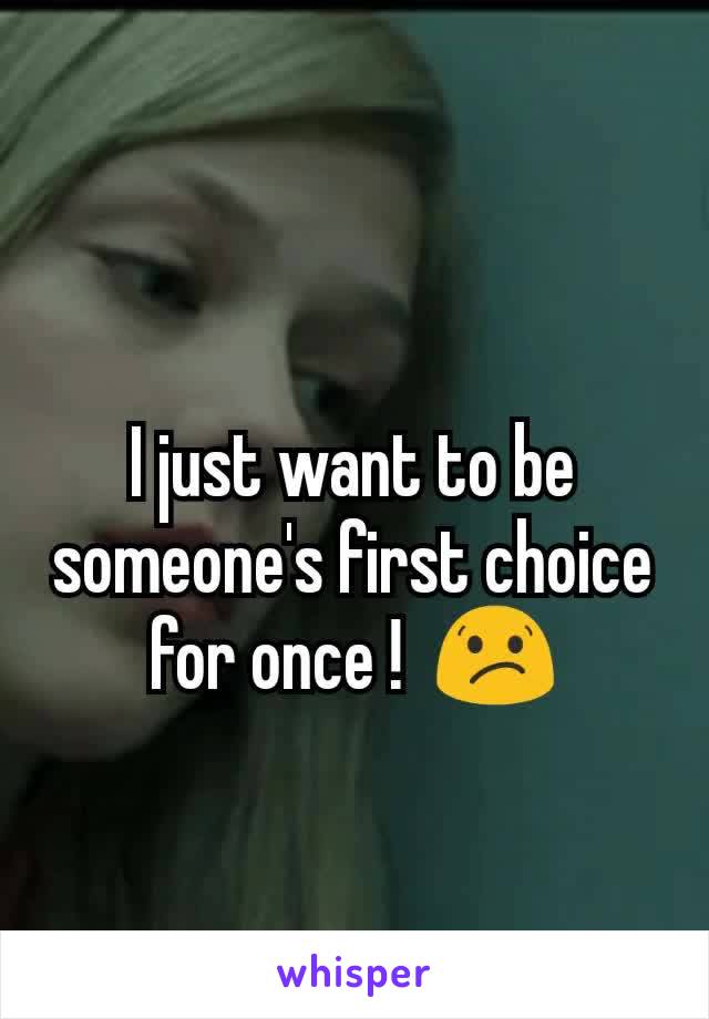 I just want to be someone's first choice for once !  😕