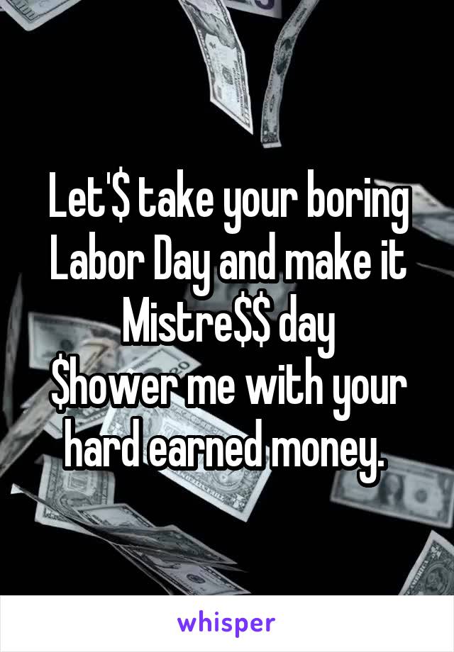 Let'$ take your boring Labor Day and make it Mistre$$ day
$hower me with your hard earned money. 