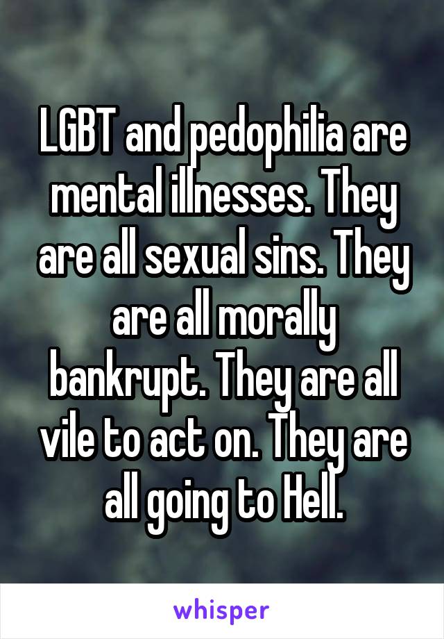 LGBT and pedophilia are mental illnesses. They are all sexual sins. They are all morally bankrupt. They are all vile to act on. They are all going to Hell.